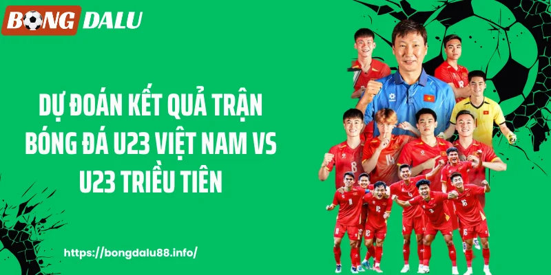 Dự đoán kết quả trận bóng đá U23 Việt Nam vs U23 Triều Tiên