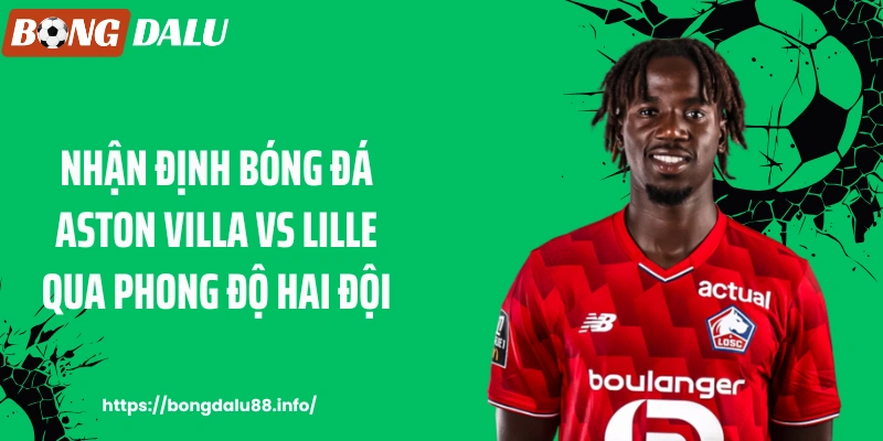 Nhận định bóng đá Aston Villa vs Lille qua phong độ hai đội
