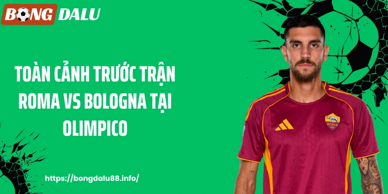 Toàn cảnh trước trận Roma vs Bologna tại Olimpico